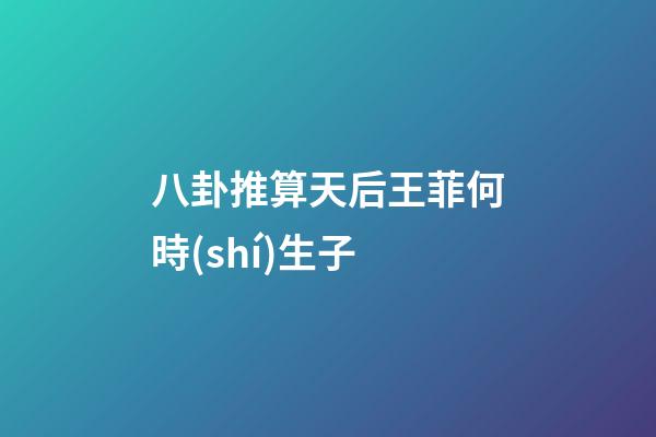 八卦推算天后王菲何時(shí)生子