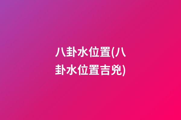 八卦水位置(八卦水位置吉兇)