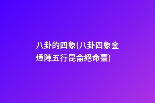 八卦的四象(八卦四象金燈陣五行昆侖絕命臺)