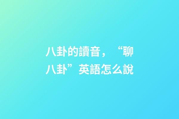 八卦的讀音，“聊八卦”英語怎么說-第1張-觀點-玄機派