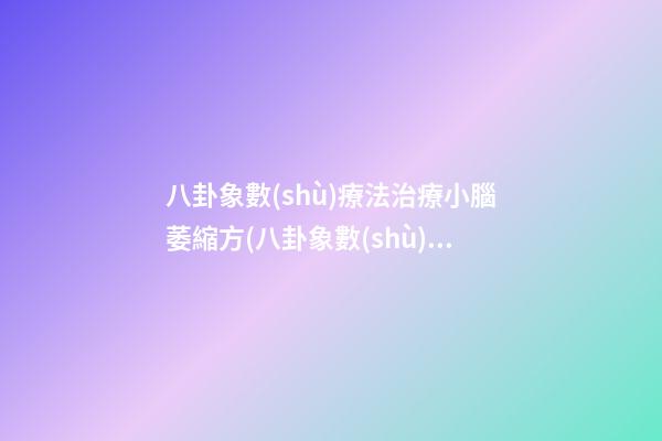 八卦象數(shù)療法治療小腦萎縮方(八卦象數(shù)腦梗治療法)