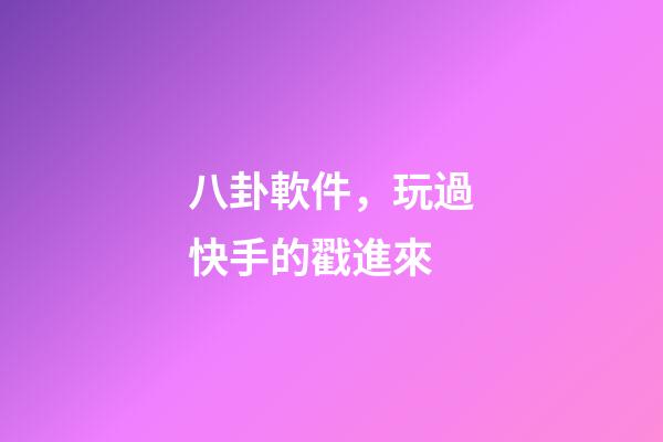 八卦軟件，玩過快手的戳進來-第1張-觀點-玄機派