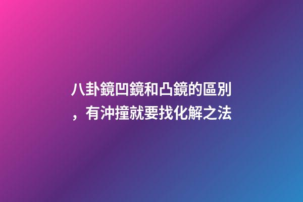 八卦鏡凹鏡和凸鏡的區別，有沖撞就要找化解之法