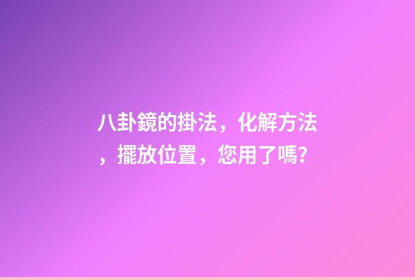 八卦鏡的掛法，化解方法，擺放位置，您用了嗎？