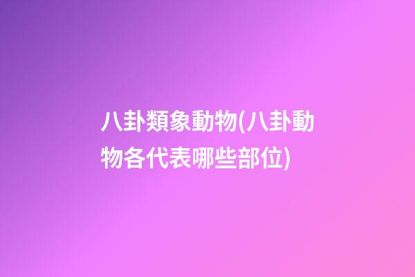 八卦類象動物(八卦動物各代表哪些部位)