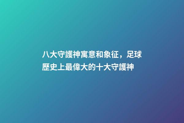八大守護神寓意和象征，足球歷史上最偉大的十大守護神-第1張-觀點-玄機派