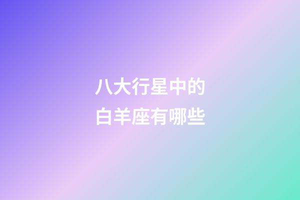 八大行星中的白羊座有哪些-第1張-星座運勢-玄機派