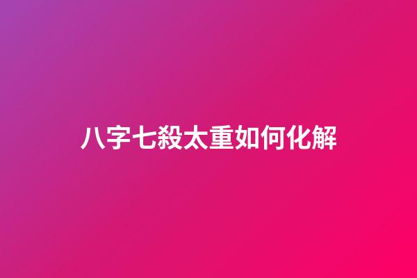 八字七殺太重如何化解