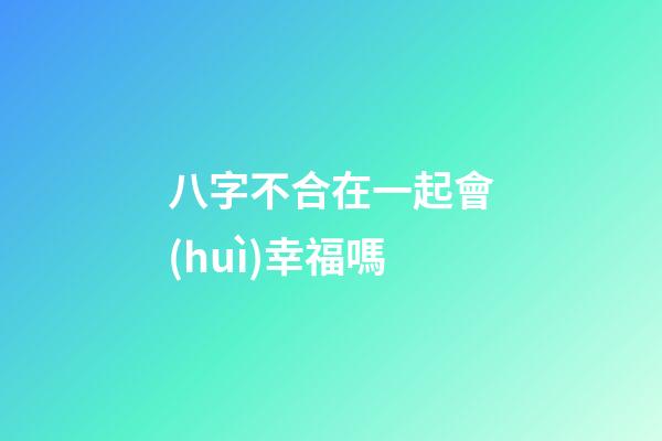 八字不合在一起會(huì)幸福嗎