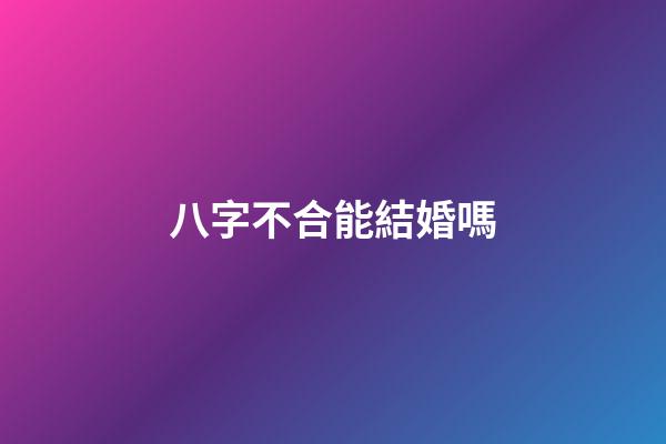 八字不合能結婚嗎?