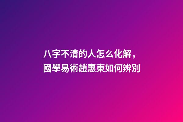 八字不清的人怎么化解，國學易術趙惠東如何辨別-第1張-觀點-玄機派