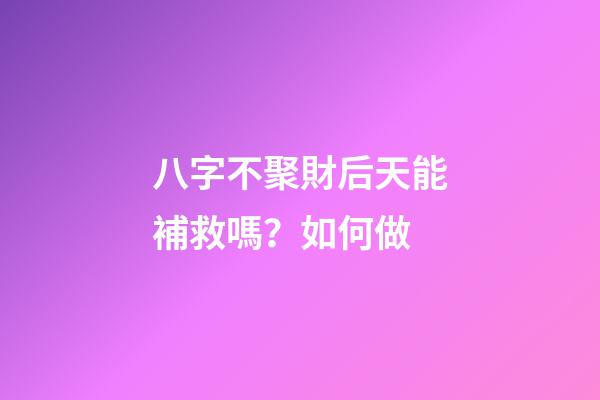 八字不聚財后天能補救嗎？如何做