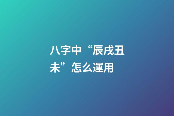 八字中“辰戌丑未”怎么運用