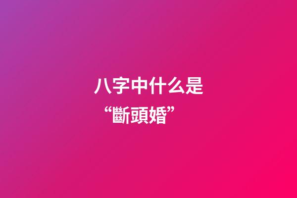 八字中什么是“斷頭婚”