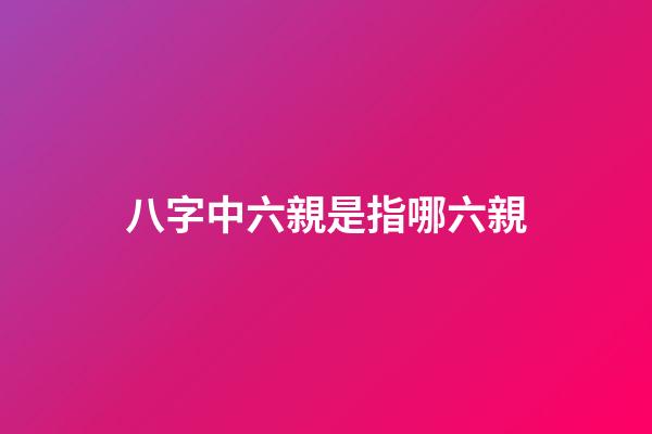 八字中六親是指哪六親