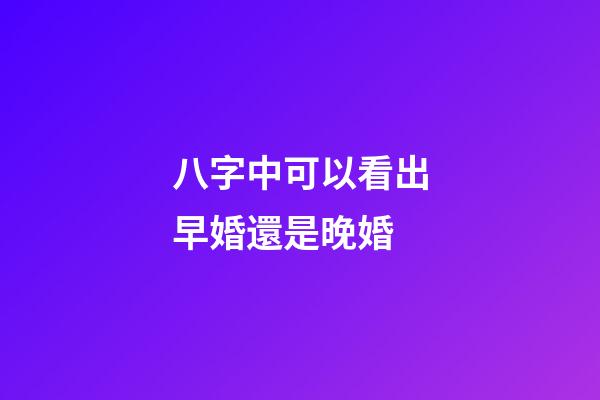 八字中可以看出早婚還是晚婚