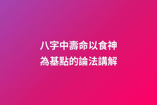八字中壽命以食神為基點的論法講解