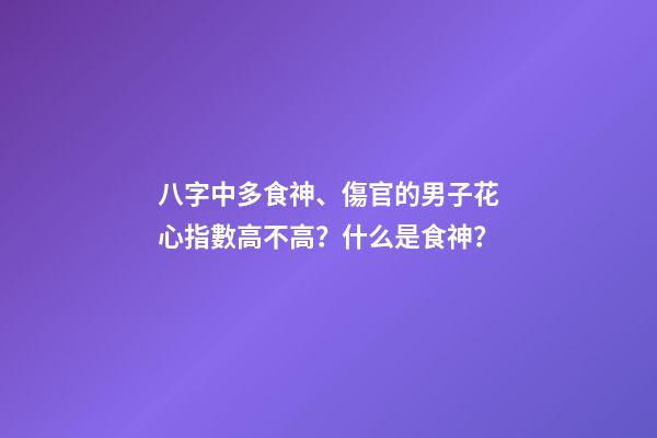 八字中多食神、傷官的男子花心指數高不高？什么是食神？