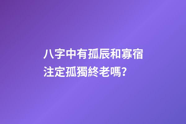 八字中有孤辰和寡宿注定孤獨終老嗎？