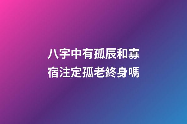 八字中有孤辰和寡宿注定孤老終身嗎