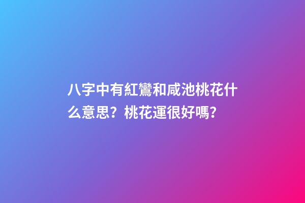八字中有紅鸞和咸池桃花什么意思？桃花運很好嗎？