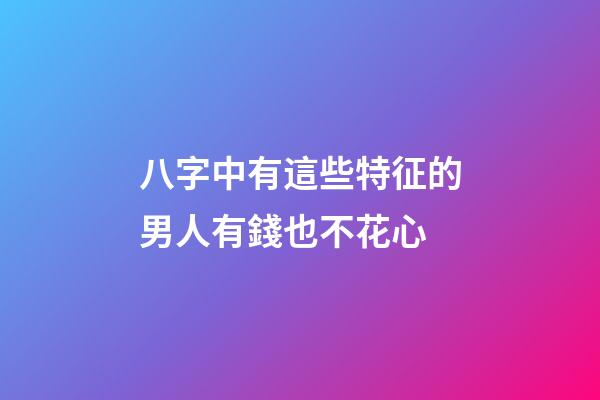 八字中有這些特征的男人有錢也不花心