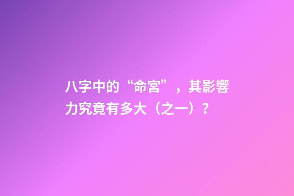 八字中的“命宮”，其影響力究竟有多大（之一）？