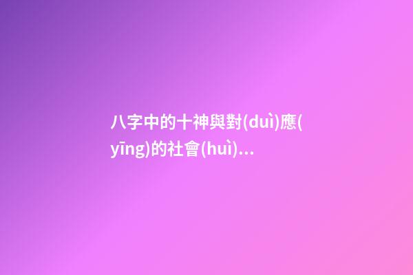 八字中的十神與對(duì)應(yīng)的社會(huì)、人生（象）關(guān)系