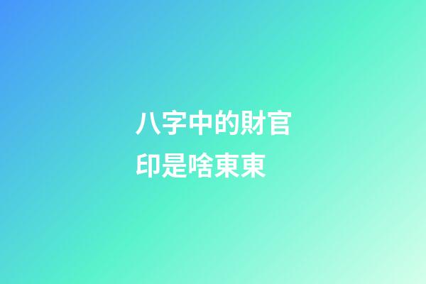 八字中的財官印是啥東東