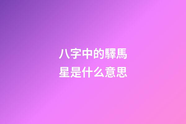 八字中的驛馬星是什么意思