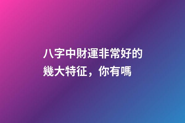 八字中財運非常好的幾大特征，你有嗎