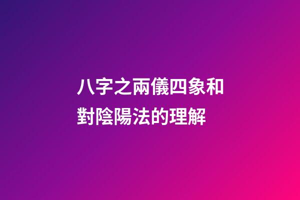 八字之兩儀四象和對陰陽法的理解
