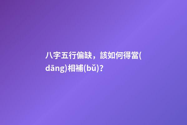 八字五行偏缺，該如何得當(dāng)相補(bǔ)？