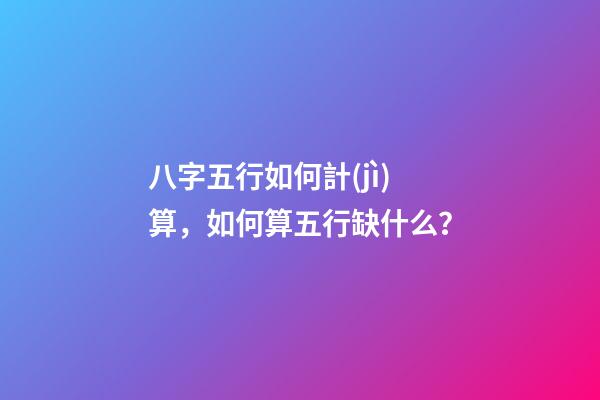八字五行如何計(jì)算，如何算五行缺什么？