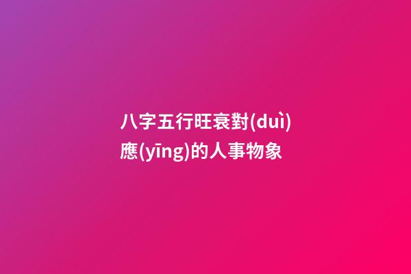 八字五行旺衰對(duì)應(yīng)的人事物象