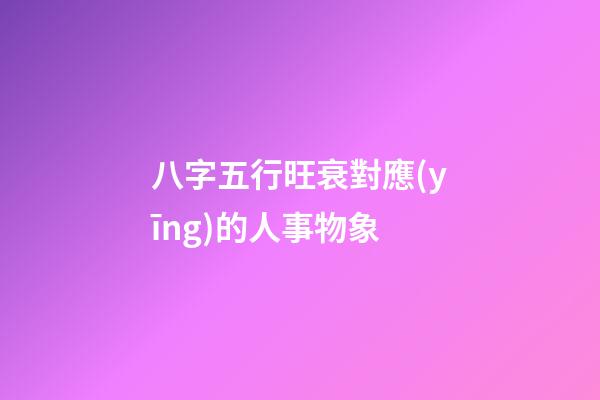 八字五行旺衰對應(yīng)的人事物象