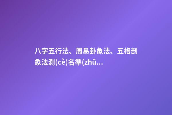 八字五行法、周易卦象法、五格剖象法測(cè)名準(zhǔn)確度對(duì)比