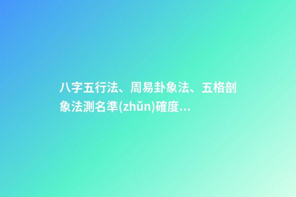 八字五行法、周易卦象法、五格剖象法測名準(zhǔn)確度對(duì)比