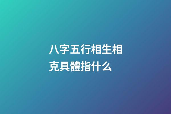 八字五行相生相克具體指什么