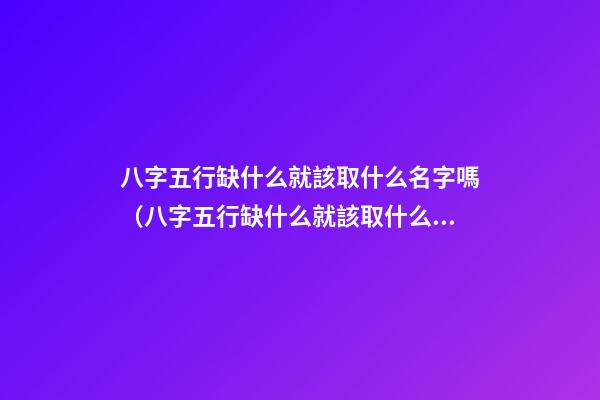 八字五行缺什么就該取什么名字嗎（八字五行缺什么就該取什么名字嗎女）