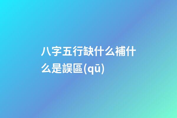 八字五行缺什么補什么是誤區(qū)