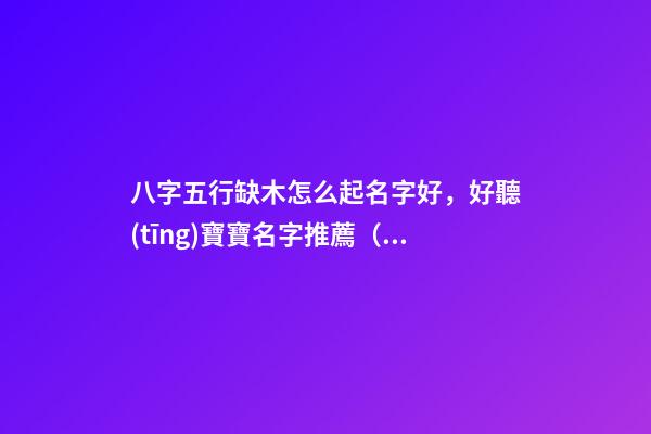 八字五行缺木怎么起名字好，好聽(tīng)寶寶名字推薦（五行缺木如何起名字）