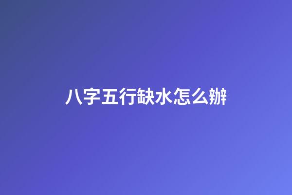 八字五行缺水怎么辦