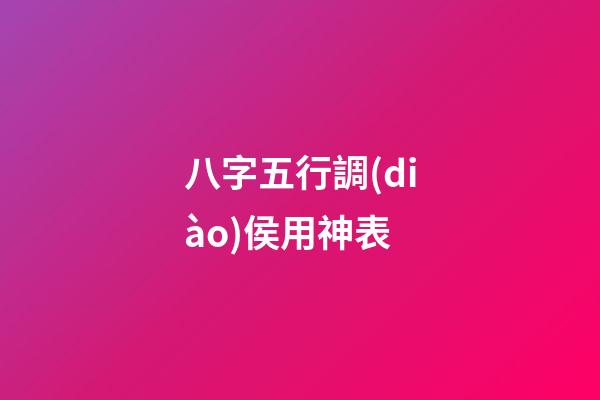 八字五行調(diào)侯用神表