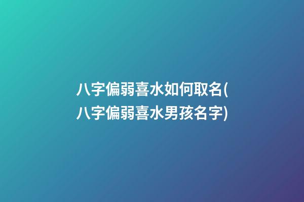 八字偏弱喜水如何取名(八字偏弱喜水男孩名字)