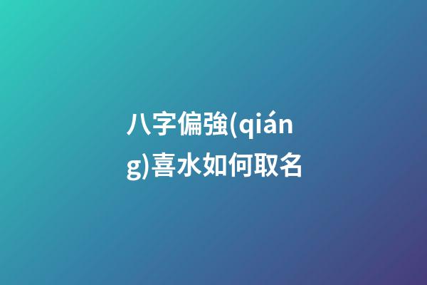八字偏強(qiáng)喜水如何取名(八字偏強(qiáng)喜水的女孩名字)-第1張-女孩起名-玄機(jī)派