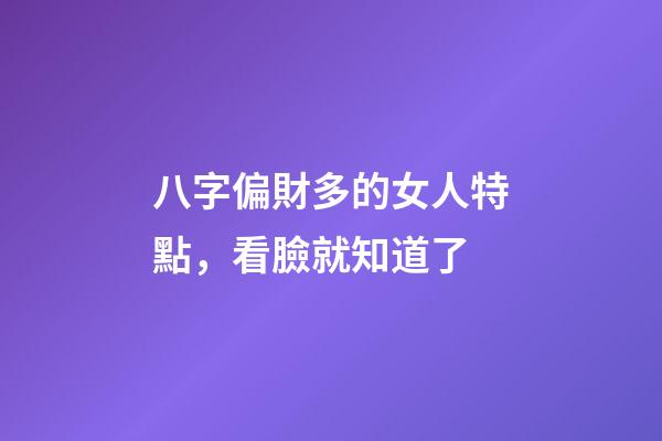 八字偏財多的女人特點，看臉就知道了