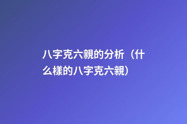 八字克六親的分析（什么樣的八字克六親）