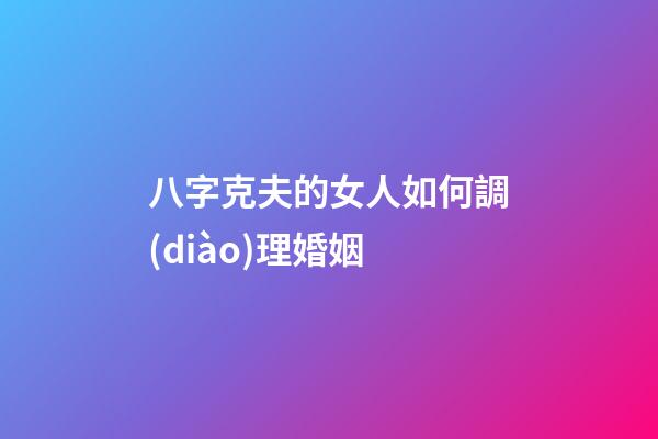 八字克夫的女人如何調(diào)理婚姻