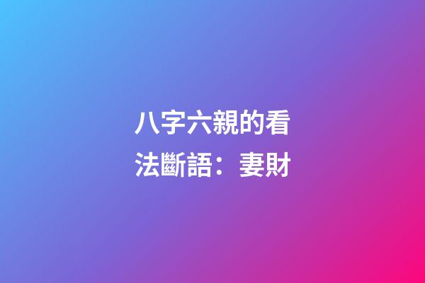 八字六親的看法斷語：妻財